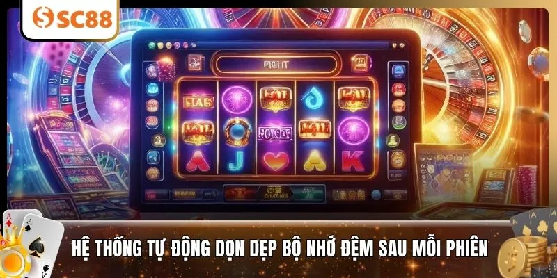 Hệ thống tự động dọn dẹp bộ nhớ đệm sau mỗi phiên